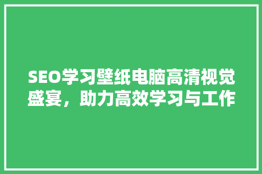 SEO学习壁纸电脑高清视觉盛宴，助力高效学习与工作