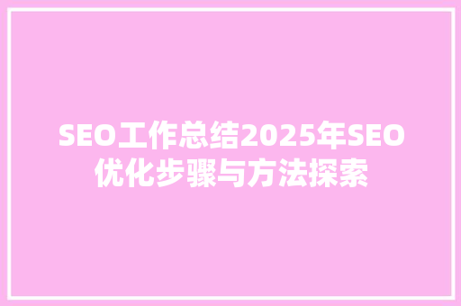 SEO工作总结2025年SEO优化步骤与方法探索