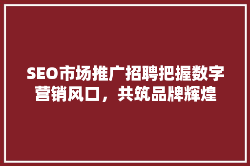 SEO市场推广招聘把握数字营销风口，共筑品牌辉煌