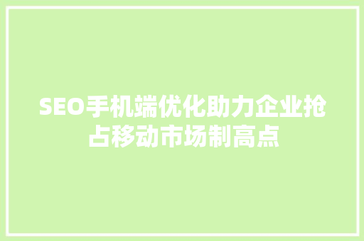 SEO手机端优化助力企业抢占移动市场制高点