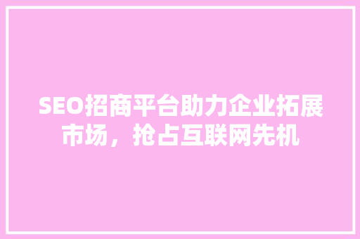 SEO招商平台助力企业拓展市场，抢占互联网先机