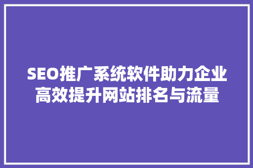 SEO推广系统软件助力企业高效提升网站排名与流量