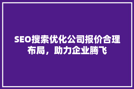SEO搜索优化公司报价合理布局，助力企业腾飞