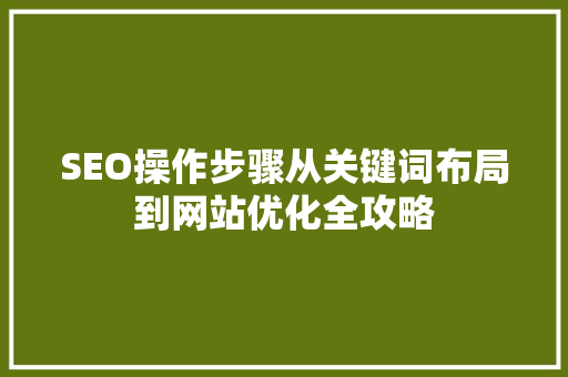 SEO操作步骤从关键词布局到网站优化全攻略