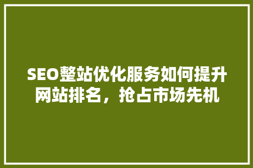 SEO整站优化服务如何提升网站排名，抢占市场先机