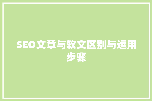 SEO文章与软文区别与运用步骤 SEO文章与软文区别与运用步骤