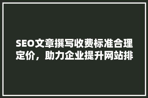 SEO文章撰写收费标准合理定价，助力企业提升网站排名