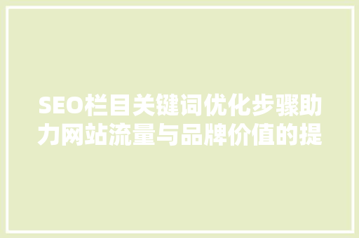 SEO栏目关键词优化步骤助力网站流量与品牌价值的提升