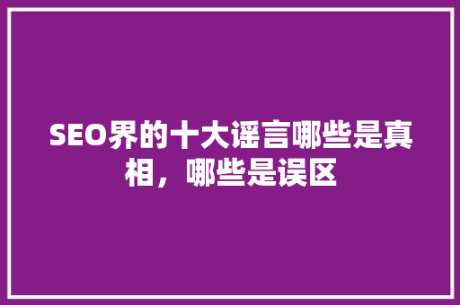 SEO界的十大谣言哪些是真相，哪些是误区