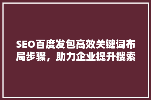 SEO百度发包高效关键词布局步骤，助力企业提升搜索引擎排名