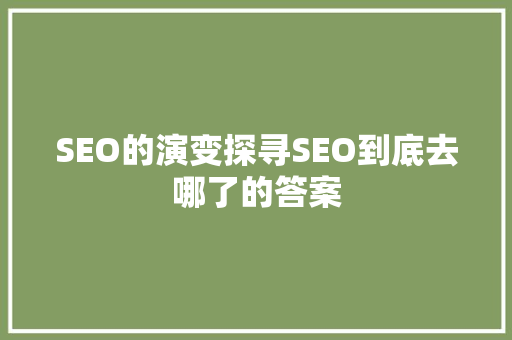 SEO的演变探寻SEO到底去哪了的答案