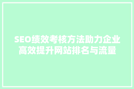 SEO绩效考核方法助力企业高效提升网站排名与流量 电脑基础