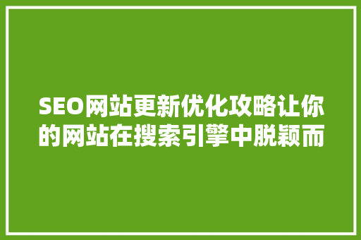 SEO网站更新优化攻略让你的网站在搜索引擎中脱颖而出
