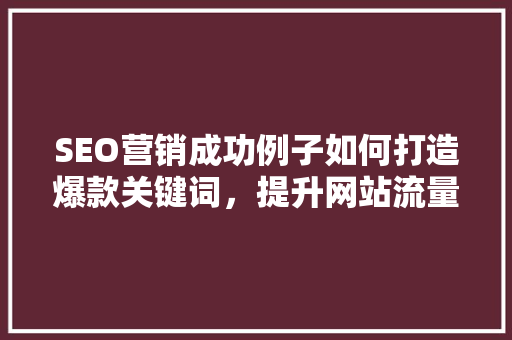 SEO营销成功例子如何打造爆款关键词，提升网站流量