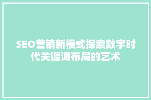 SEO营销新模式探索数字时代关键词布局的艺术