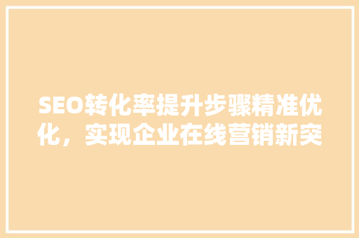 SEO转化率提升步骤精准优化，实现企业在线营销新突破