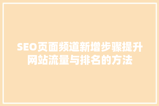 SEO页面频道新增步骤提升网站流量与排名的方法 SEO页面频道新增步骤提升网站流量与排名的方法