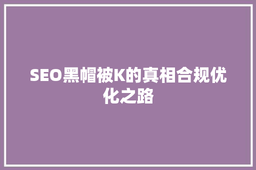 SEO黑帽被K的真相合规优化之路 SEO黑帽被K的真相合规优化之路