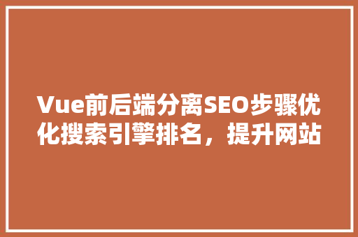 Vue前后端分离SEO步骤优化搜索引擎排名，提升网站用户体验