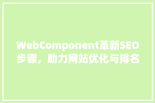 WebComponent革新SEO步骤，助力网站优化与排名提升