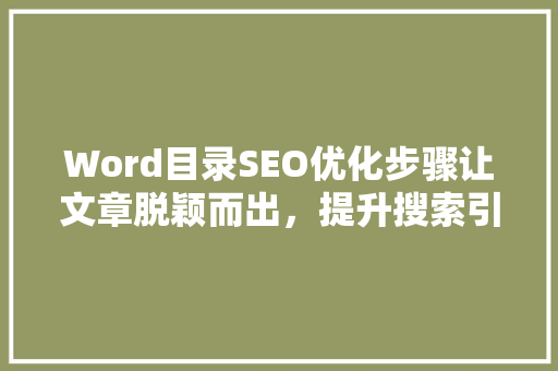 Word目录SEO优化步骤让文章脱颖而出，提升搜索引擎排名