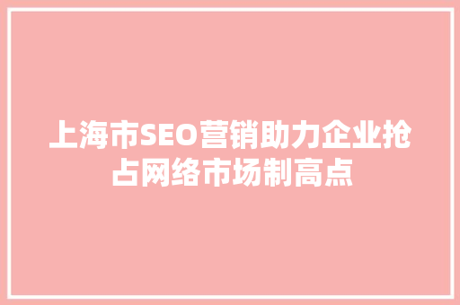 上海市SEO营销助力企业抢占网络市场制高点 上海市SEO营销助力企业抢占网络市场制高点