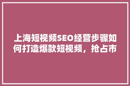 上海短视频SEO经营步骤如何打造爆款短视频，抢占市场先机