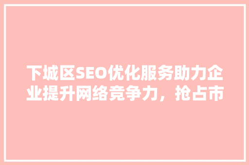 下城区SEO优化服务助力企业提升网络竞争力，抢占市场先机