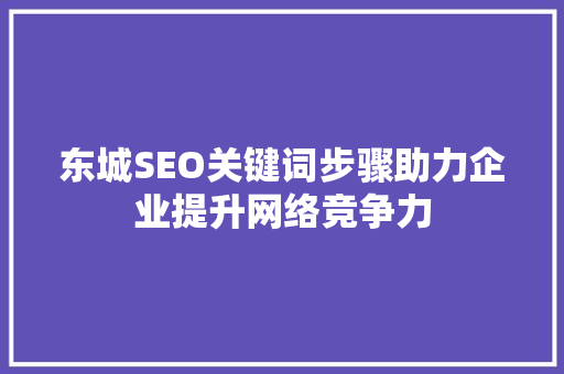 东城SEO关键词步骤助力企业提升网络竞争力