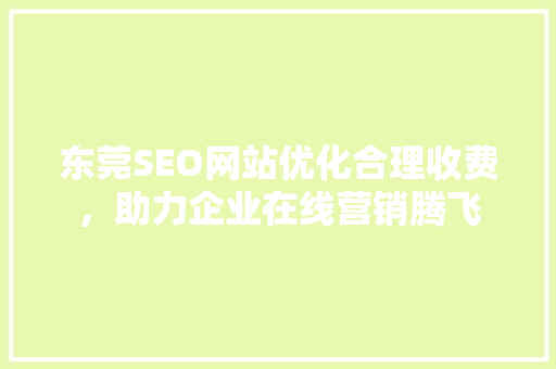 东莞SEO网站优化合理收费，助力企业在线营销腾飞