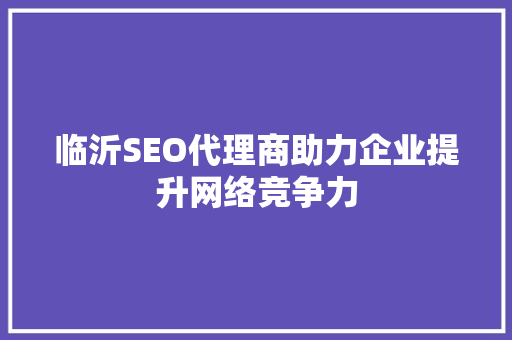 临沂SEO代理商助力企业提升网络竞争力