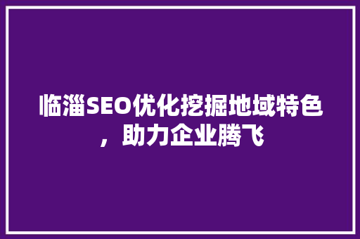 临淄SEO优化挖掘地域特色，助力企业腾飞