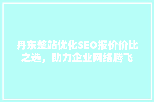 丹东整站优化SEO报价价比之选，助力企业网络腾飞