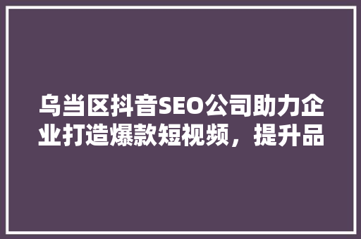 乌当区抖音SEO公司助力企业打造爆款短视频，提升品牌影响力
