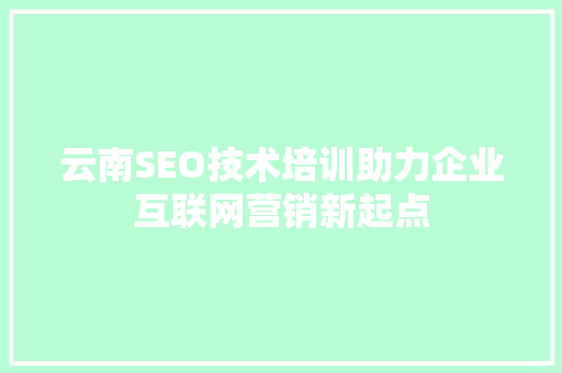 云南SEO技术培训助力企业互联网营销新起点