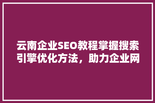 云南企业SEO教程掌握搜索引擎优化方法，助力企业网络营销腾飞