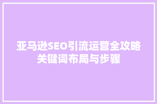 亚马逊SEO引流运营全攻略关键词布局与步骤