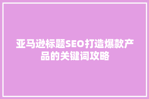 亚马逊标题SEO打造爆款产品的关键词攻略