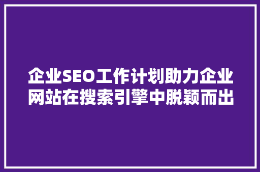 企业SEO工作计划助力企业网站在搜索引擎中脱颖而出