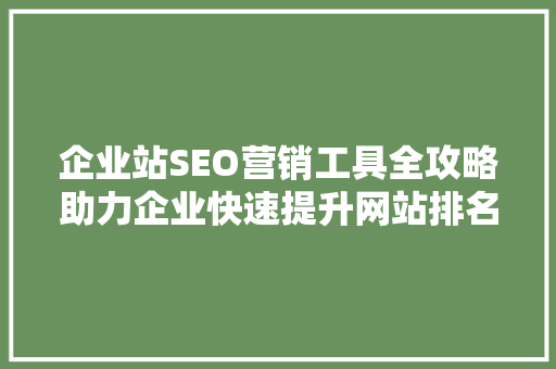 企业站SEO营销工具全攻略助力企业快速提升网站排名，抢占市场先机