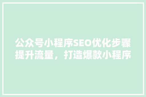 公众号小程序SEO优化步骤提升流量，打造爆款小程序