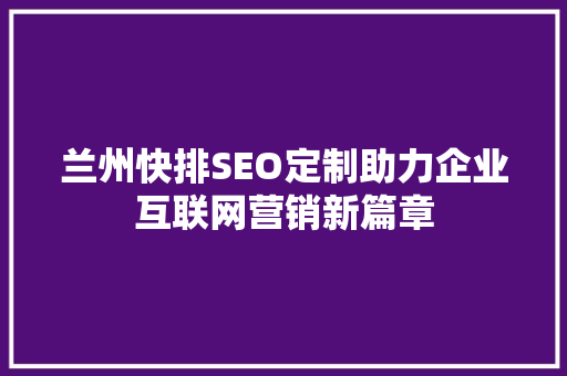 兰州快排SEO定制助力企业互联网营销新篇章