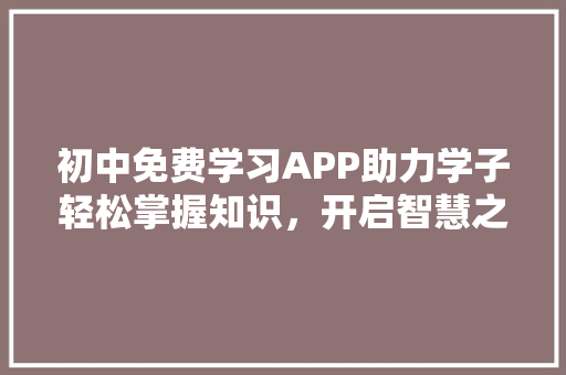 初中免费学习APP助力学子轻松掌握知识，开启智慧之门