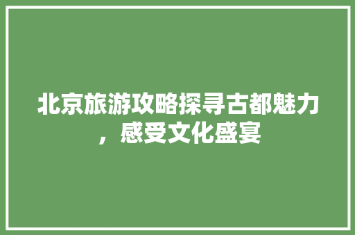 北京旅游攻略探寻古都魅力，感受文化盛宴