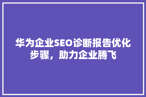 华为企业SEO诊断报告优化步骤，助力企业腾飞
