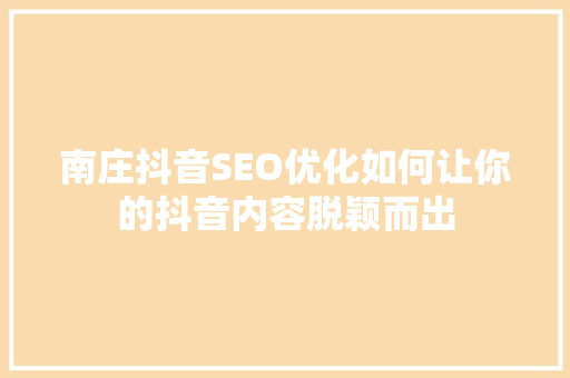 南庄抖音SEO优化如何让你的抖音内容脱颖而出