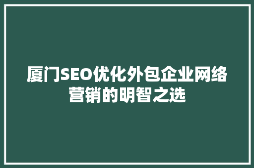 厦门SEO优化外包企业网络营销的明智之选 厦门SEO优化外包企业网络营销的明智之选