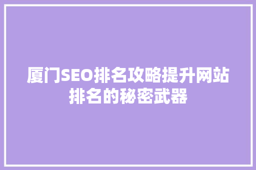 厦门SEO排名攻略提升网站排名的秘密武器 厦门SEO排名攻略提升网站排名的秘密武器