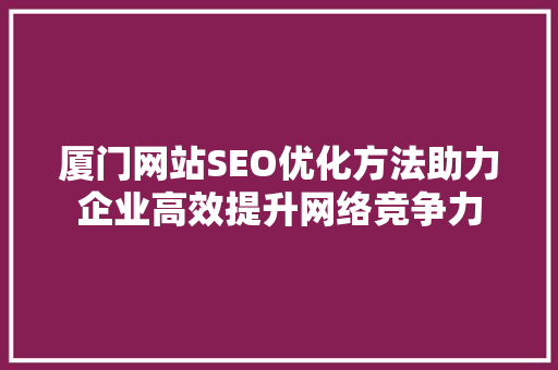 厦门网站SEO优化方法助力企业高效提升网络竞争力 厦门网站SEO优化方法助力企业高效提升网络竞争力