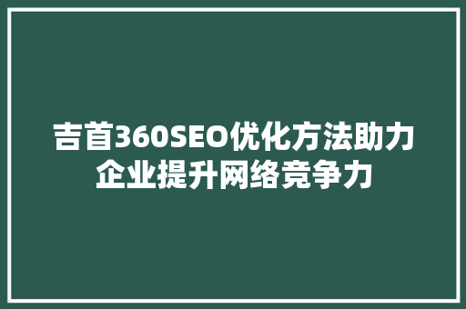吉首360SEO优化方法助力企业提升网络竞争力